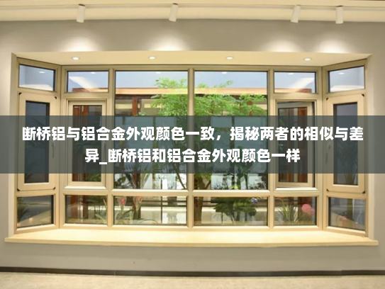 断桥铝与铝合金外观颜色一致，揭秘两者的相似与差异_断桥铝和铝合金外观颜色一样