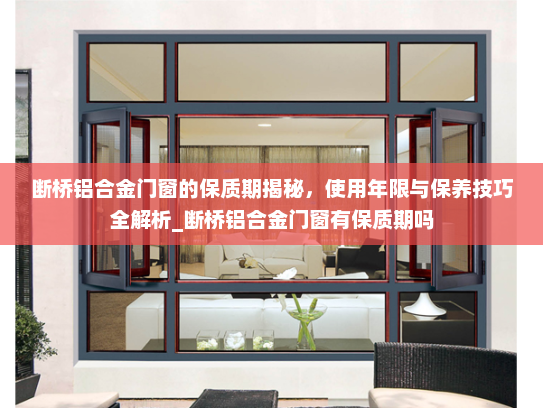 断桥铝合金门窗的保质期揭秘，使用年限与保养技巧全解析_断桥铝合金门窗有保质期吗