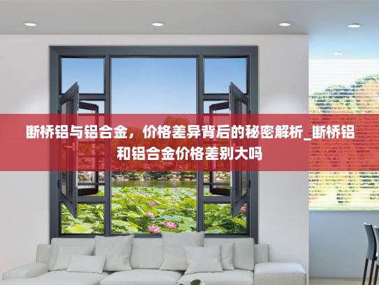 断桥铝与铝合金，价格差异背后的秘密解析_断桥铝和铝合金价格差别大吗