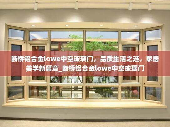 断桥铝合金lowe中空玻璃门，品质生活之选，家居美学新篇章_断桥铝合金lowe中空玻璃门