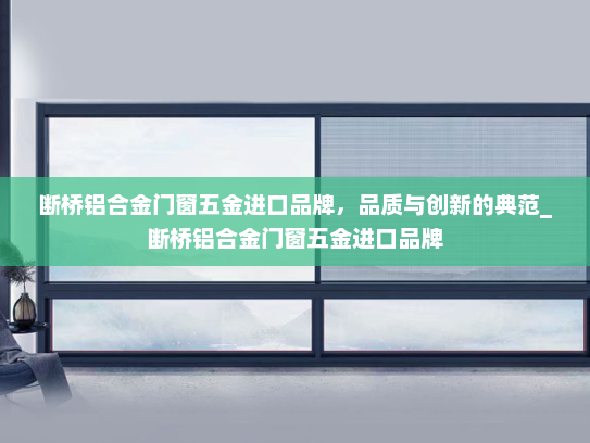 断桥铝合金门窗五金进口品牌，品质与创新的典范_断桥铝合金门窗五金进口品牌