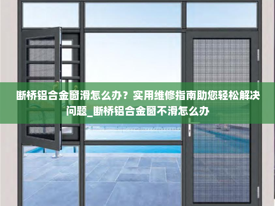 断桥铝合金窗滑怎么办？实用维修指南助您轻松解决问题_断桥铝合金窗不滑怎么办