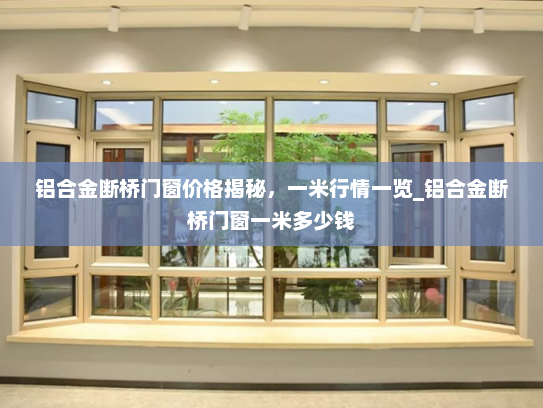 铝合金断桥门窗价格揭秘，一米行情一览_铝合金断桥门窗一米多少钱