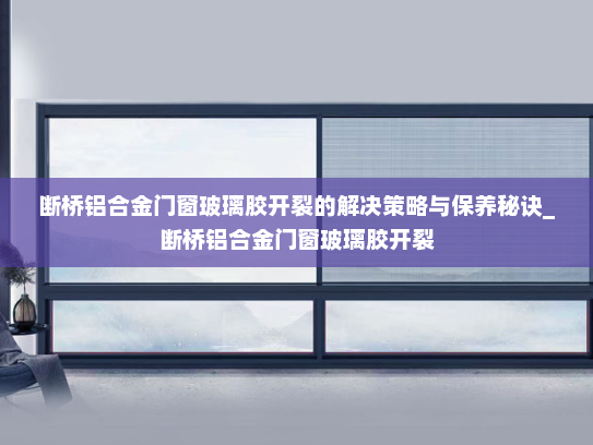 断桥铝合金门窗玻璃胶开裂的解决策略与保养秘诀_断桥铝合金门窗玻璃胶开裂