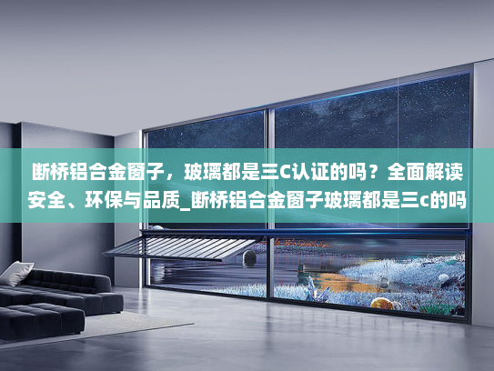 断桥铝合金窗子，玻璃都是三C认证的吗？全面解读安全、环保与品质_断桥铝合金窗子玻璃都是三c的吗