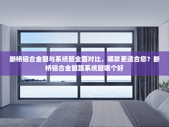 断桥铝合金窗与系统窗全面对比，哪款更适合您？断桥铝合金窗跟系统窗哪个好