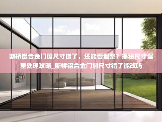断桥铝合金门窗尺寸错了，还能否调整？揭秘尺寸误差处理攻略_断桥铝合金门窗尺寸错了能改吗