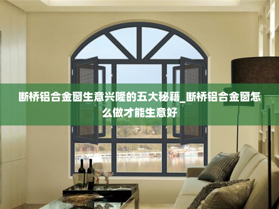 断桥铝合金窗生意兴隆的五大秘籍_断桥铝合金窗怎么做才能生意好