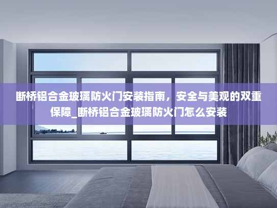 断桥铝合金玻璃防火门安装指南，安全与美观的双重保障_断桥铝合金玻璃防火门怎么安装