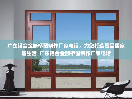 广东铝合金断桥窗制作厂家电话，为您打造高品质家居生活_广东铝合金断桥窗制作厂家电话