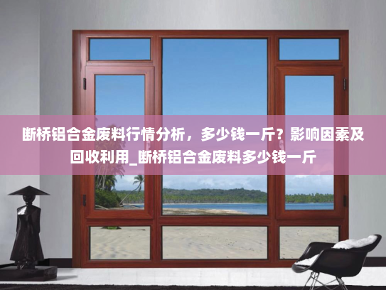 断桥铝合金废料行情分析，多少钱一斤？影响因素及回收利用_断桥铝合金废料多少钱一斤