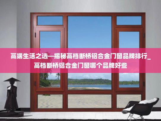 高端生活之选—揭秘高档断桥铝合金门窗品牌排行_高档断桥铝合金门窗哪个品牌好些
