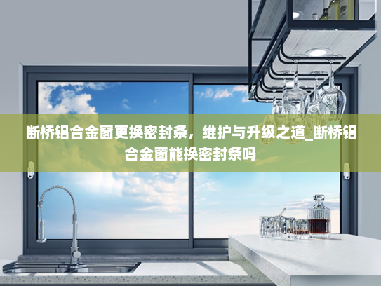 断桥铝合金窗更换密封条，维护与升级之道_断桥铝合金窗能换密封条吗