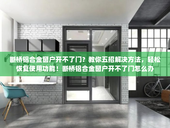 断桥铝合金窗户开不了门？教你五招解决方法，轻松恢复使用功能！断桥铝合金窗户开不了门怎么办
