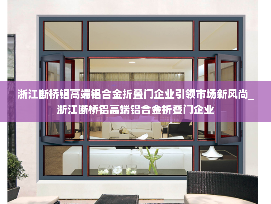 浙江断桥铝高端铝合金折叠门企业引领市场新风尚_浙江断桥铝高端铝合金折叠门企业
