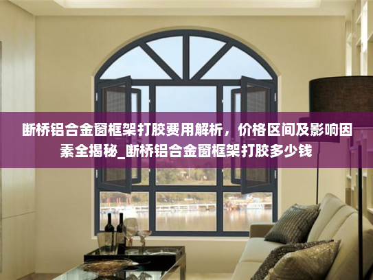 断桥铝合金窗框架打胶费用解析，价格区间及影响因素全揭秘_断桥铝合金窗框架打胶多少钱