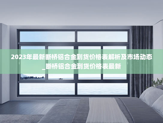 2023年最新断桥铝合金到货价格表解析及市场动态_断桥铝合金到货价格表最新