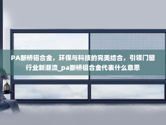 PA断桥铝合金，环保与科技的完美结合，引领门窗行业新潮流_pa断桥铝合金代表什么意思