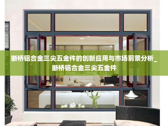 断桥铝合金三尖五金件的创新应用与市场前景分析_断桥铝合金三尖五金件