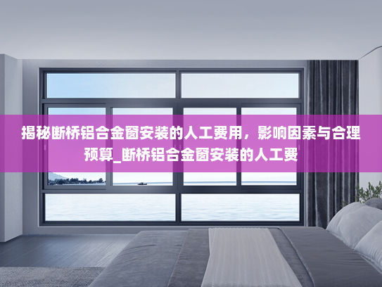 揭秘断桥铝合金窗安装的人工费用，影响因素与合理预算_断桥铝合金窗安装的人工费