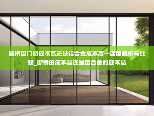 断桥铝门窗成本高还是铝合金成本高—深度解析与比较_断桥的成本高还是铝合金的成本高