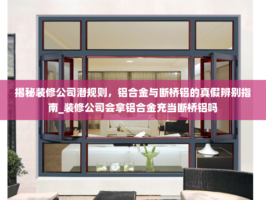 揭秘装修公司潜规则，铝合金与断桥铝的真假辨别指南_装修公司会拿铝合金充当断桥铝吗