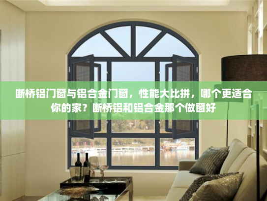 断桥铝门窗与铝合金门窗，性能大比拼，哪个更适合你的家？断桥铝和铝合金那个做窗好
