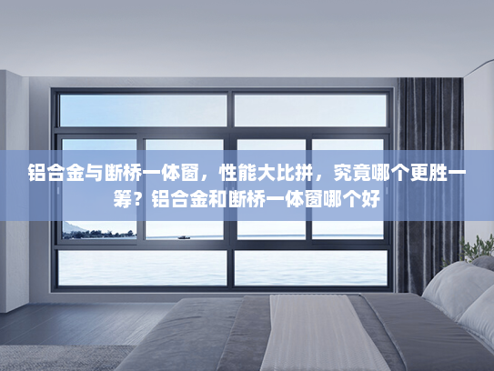 铝合金与断桥一体窗，性能大比拼，究竟哪个更胜一筹？铝合金和断桥一体窗哪个好