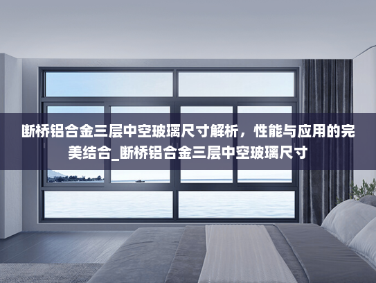 断桥铝合金三层中空玻璃尺寸解析，性能与应用的完美结合_断桥铝合金三层中空玻璃尺寸