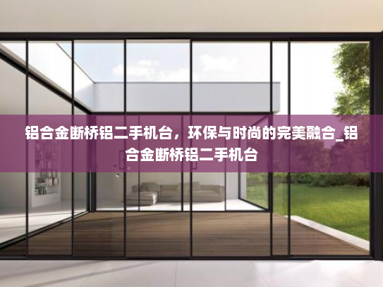 铝合金断桥铝二手机台，环保与时尚的完美融合_铝合金断桥铝二手机台