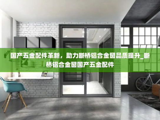 国产五金配件革新，助力断桥铝合金窗品质提升_断桥铝合金窗国产五金配件