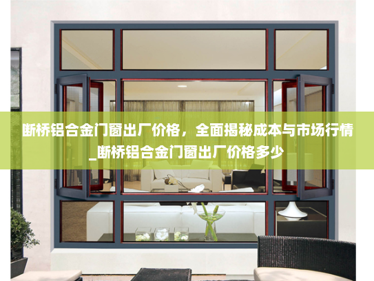 断桥铝合金门窗出厂价格，全面揭秘成本与市场行情_断桥铝合金门窗出厂价格多少