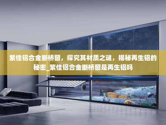 紫佳铝合金断桥窗，探究其材质之谜，揭秘再生铝的秘密_紫佳铝合金断桥窗是再生铝吗