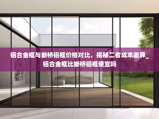 铝合金框与断桥铝框价格对比，揭秘二者成本差异_铝合金框比断桥铝框便宜吗