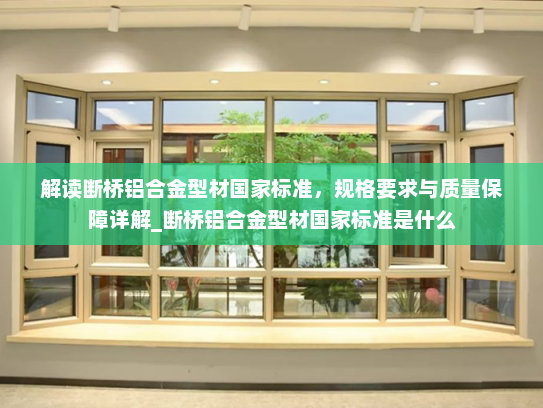 解读断桥铝合金型材国家标准，规格要求与质量保障详解_断桥铝合金型材国家标准是什么