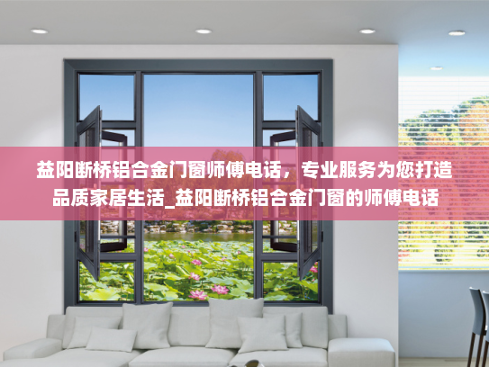 益阳断桥铝合金门窗师傅电话，专业服务为您打造品质家居生活_益阳断桥铝合金门窗的师傅电话