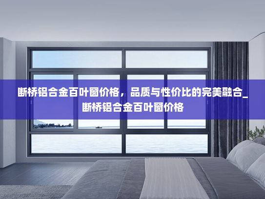 断桥铝合金百叶窗价格，品质与性价比的完美融合_断桥铝合金百叶窗价格