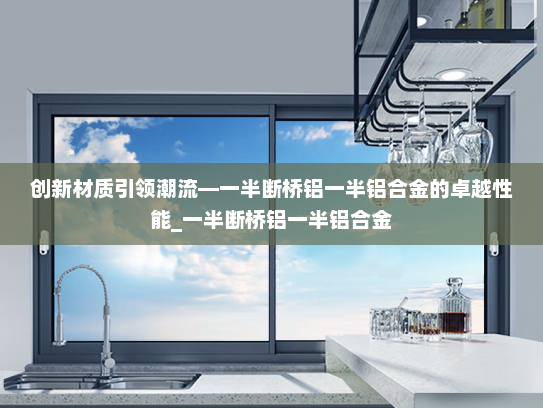 创新材质引领潮流—一半断桥铝一半铝合金的卓越性能_一半断桥铝一半铝合金