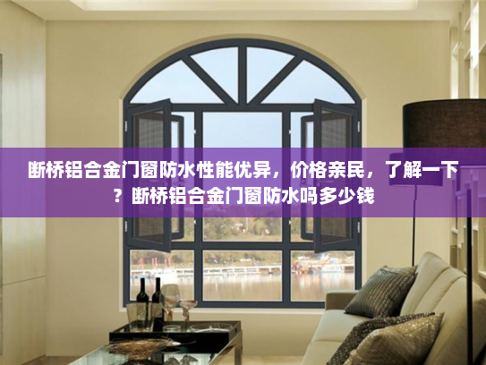 断桥铝合金门窗防水性能优异，价格亲民，了解一下？断桥铝合金门窗防水吗多少钱