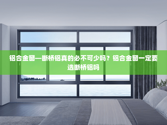 铝合金窗—断桥铝真的必不可少吗？铝合金窗一定要选断桥铝吗
