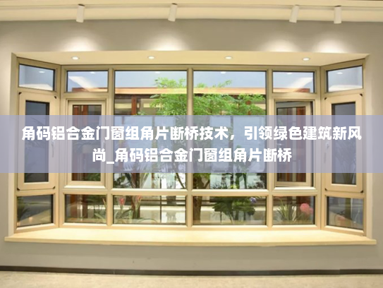 角码铝合金门窗组角片断桥技术，引领绿色建筑新风尚_角码铝合金门窗组角片断桥