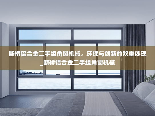 断桥铝合金二手组角窗机械，环保与创新的双重体现_断桥铝合金二手组角窗机械