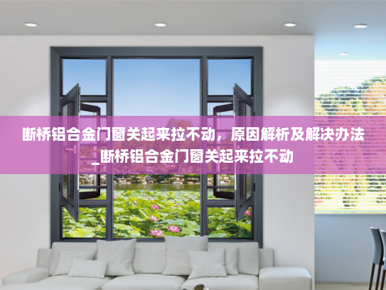 断桥铝合金门窗关起来拉不动，原因解析及解决办法_断桥铝合金门窗关起来拉不动