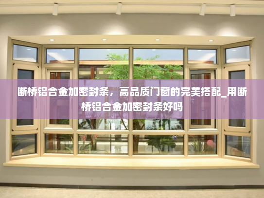 断桥铝合金加密封条，高品质门窗的完美搭配_用断桥铝合金加密封条好吗