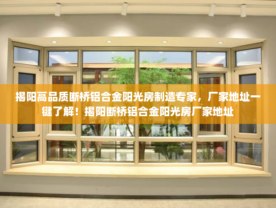 揭阳高品质断桥铝合金阳光房制造专家，厂家地址一键了解！揭阳断桥铝合金阳光房厂家地址
