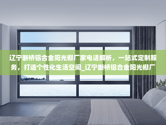 辽宁断桥铝合金阳光棚厂家电话解析，一站式定制服务，打造个性化生活空间_辽宁断桥铝合金阳光棚厂家电话