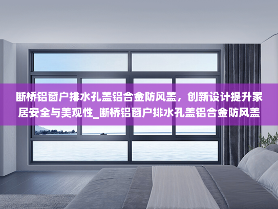 断桥铝窗户排水孔盖铝合金防风盖，创新设计提升家居安全与美观性_断桥铝窗户排水孔盖铝合金防风盖