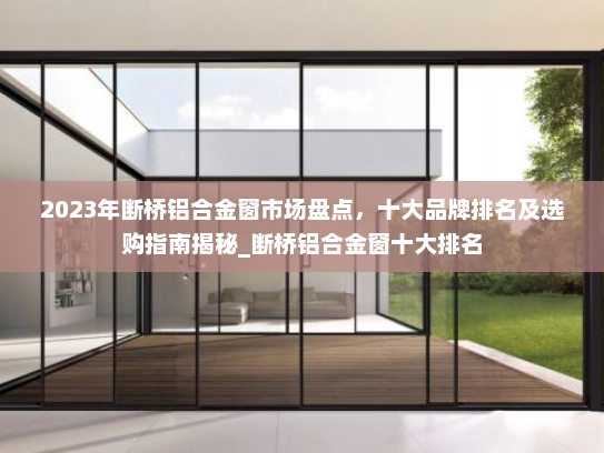 2023年断桥铝合金窗市场盘点，十大品牌排名及选购指南揭秘_断桥铝合金窗十大排名