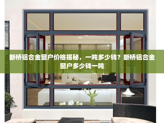 断桥铝合金窗户价格揭秘，一吨多少钱？断桥铝合金窗户多少钱一吨