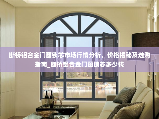 断桥铝合金门窗锁芯市场行情分析，价格揭秘及选购指南_断桥铝合金门窗锁芯多少钱